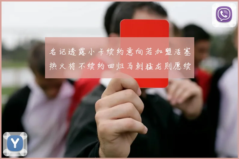 名记透露小卡续约意向若加盟活塞热火将不续约回归马刺猛龙则愿续约