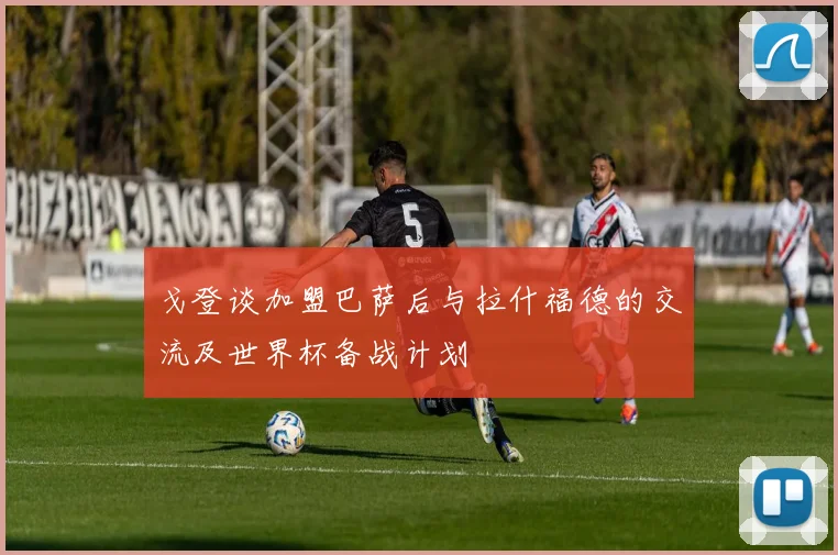 戈登谈加盟巴萨后与拉什福德的交流及世界杯备战计划