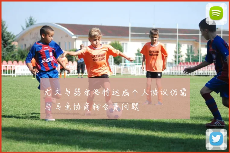 尤文与瑟尔洛特达成个人协议仍需与马竞协商转会费问题