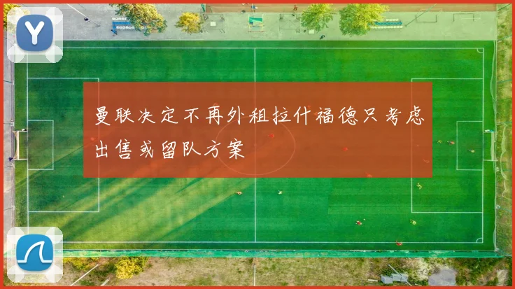 曼联决定不再外租拉什福德只考虑出售或留队方案