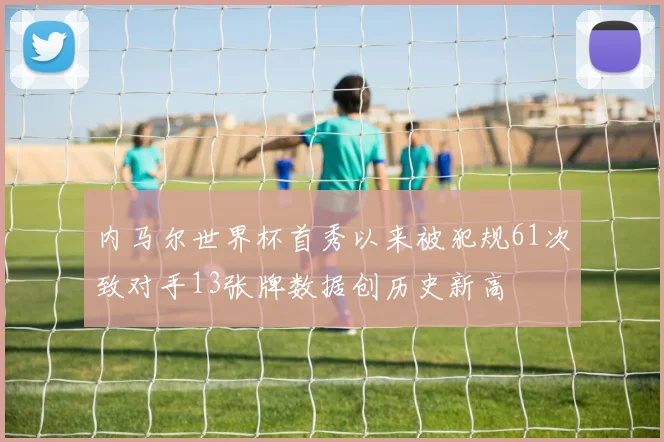 内马尔世界杯首秀以来被犯规61次致对手13张牌数据创历史新高