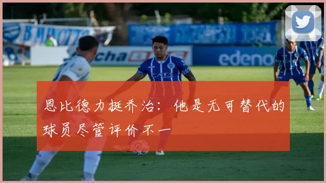 恩比德力挺乔治：他是无可替代的球员尽管评价不一