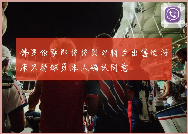 佛罗伦萨即将将贝尔特兰出售给河床只待球员本人确认同意