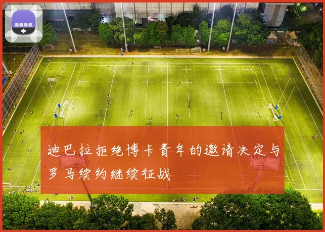 迪巴拉拒绝博卡青年的邀请决定与罗马续约继续征战