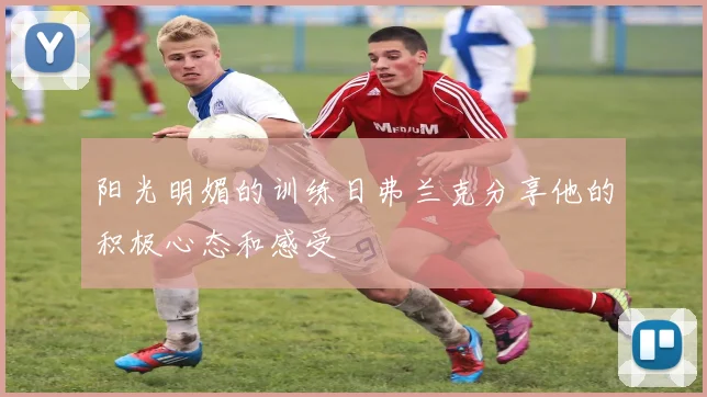 阳光明媚的训练日弗兰克分享他的积极心态和感受