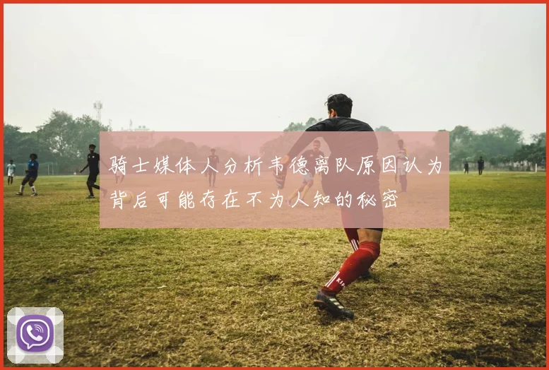 骑士媒体人分析韦德离队原因认为背后可能存在不为人知的秘密