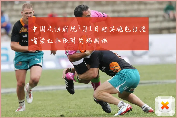 中国足协新规7月1日起实施包括捂嘴染红和限时离场措施