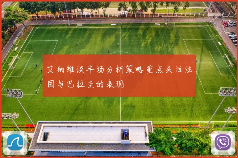 艾纳维谈半场分析策略重点关注法国与巴拉圭的表现