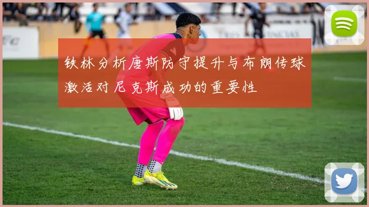 铁林分析唐斯防守提升与布朗传球激活对尼克斯成功的重要性
