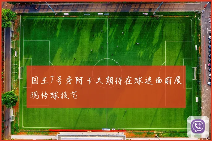 国王7号秀阿卡夫期待在球迷面前展现传球技艺